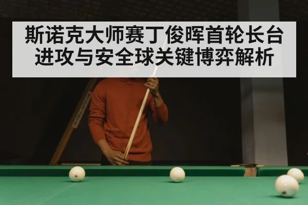 斯诺克大师赛丁俊晖首轮长台进攻与安全球关键博弈解析