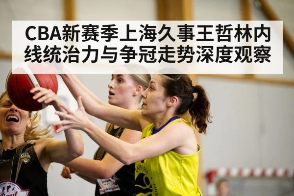 CBA新赛季上海久事王哲林内线统治力与争冠走势深度观察