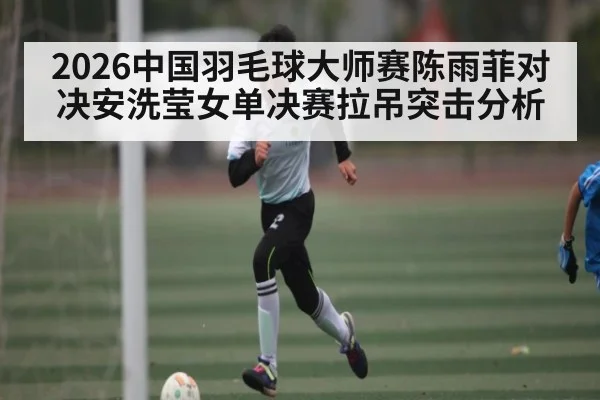 2026中国羽毛球大师赛陈雨菲对决安洗莹女单决赛拉吊突击分析