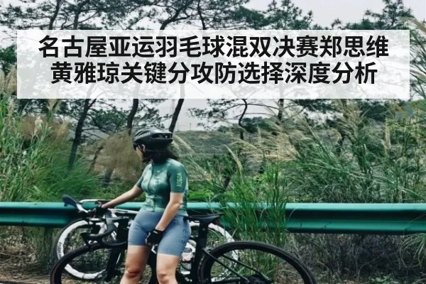 名古屋亚运羽毛球混双决赛郑思维黄雅琼关键分攻防选择深度分析