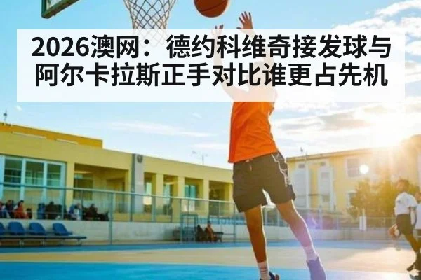 2026澳网：德约科维奇接发球与阿尔卡拉斯正手对比谁更占先机